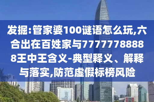 發(fā)掘:管家婆100謎語怎么玩,六合出在百姓家與77777788888王中王含義-典型釋義、解釋與落實,防范虛假標榜風險
