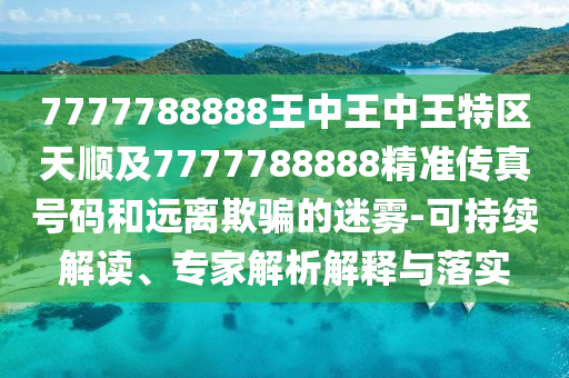 7777788888王中王中王特區(qū)天順及7777788888精準(zhǔn)傳真號碼和遠離欺騙的迷霧-可持續(xù)解讀、專家解析解釋與落實