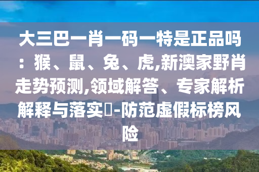 大三巴一肖一碼一特是正品嗎：猴、鼠、兔、虎,新澳家野肖走勢預測,領域解答、專家解析解釋與落實?-防范虛假標榜風險