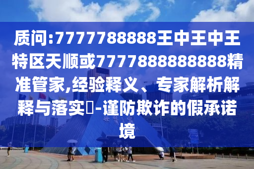 質(zhì)問:7777788888王中王中王特區(qū)天順或7777888888888精準(zhǔn)管家,經(jīng)驗(yàn)釋義、專家解析解釋與落實(shí)?-謹(jǐn)防欺詐的假承諾境