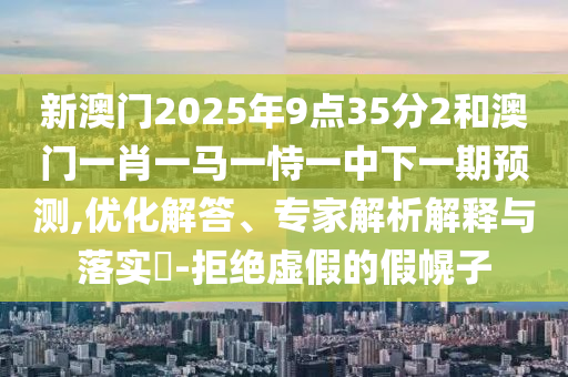 新澳門2025年9點(diǎn)35分2和澳門一肖一馬一恃一中下一期預(yù)測(cè),優(yōu)化解答、專家解析解釋與落實(shí)?-拒絕虛假的假幌子