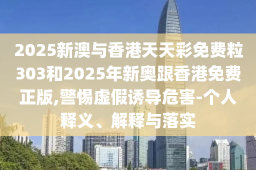 2025新澳與香港天天彩免費(fèi)粒303和2025年新奧跟香港免費(fèi)正版,警惕虛假誘導(dǎo)危害-個(gè)人釋義、解釋與落實(shí)