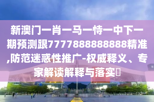 新澳門一肖一馬一恃一中下一期預(yù)測跟7777888888888精準(zhǔn),防范迷惑性推廣-權(quán)威釋義、專家解讀解釋與落實?