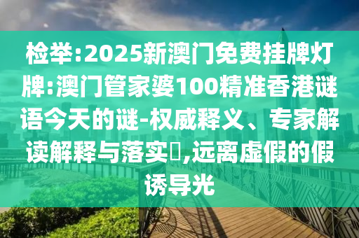檢舉:2025新澳門免費(fèi)掛牌燈牌:澳門管家婆100精準(zhǔn)香港謎語今天的謎-權(quán)威釋義、專家解讀解釋與落實(shí)?,遠(yuǎn)離虛假的假誘導(dǎo)光