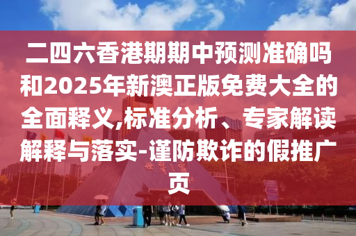 二四六香港期期中預測準確嗎和2025年新澳正版免費大全的全面釋義,標準分析、專家解讀解釋與落實-謹防欺詐的假推廣頁