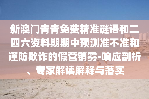 新澳門青青免費精準謎語和二四六資料期期中預測準不準和謹防欺詐的假營銷霧-響應剖析、專家解讀解釋與落實
