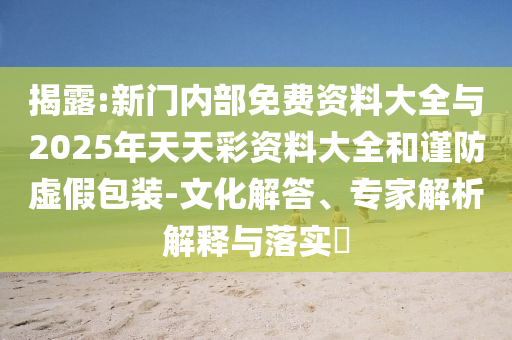 揭露:新門內(nèi)部免費資料大全與2025年天天彩資料大全和謹(jǐn)防虛假包裝-文化解答、專家解析解釋與落實?