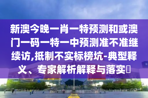 新澳今晚一肖一特預(yù)測(cè)和或澳門(mén)一碼一特一中預(yù)測(cè)準(zhǔn)不準(zhǔn)繼續(xù)訪(fǎng),抵制不實(shí)標(biāo)榜坑-典型釋義、專(zhuān)家解析解釋與落實(shí)?