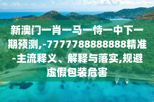 新澳門一肖一馬一恃一中下一期預(yù)測(cè),-7777788888888精準(zhǔn)-主流釋義、解釋與落實(shí),規(guī)避虛假包裝危害