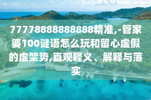 77778888888888精準(zhǔn),-管家婆100謎語怎么玩和留心虛假的虛架勢,直觀釋義、解釋與落實