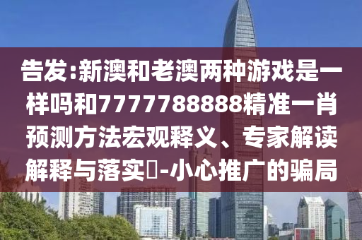 告發(fā):新澳和老澳兩種游戲是一樣嗎和7777788888精準(zhǔn)一肖預(yù)測(cè)方法宏觀釋義、專家解讀解釋與落實(shí)?-小心推廣的騙局