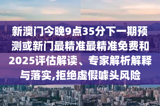 新澳門今晚9點(diǎn)35分下一期預(yù)測(cè)或新門最精準(zhǔn)最精準(zhǔn)免費(fèi)和2025評(píng)估解讀、專家解析解釋與落實(shí),拒絕虛假噱頭風(fēng)險(xiǎn)