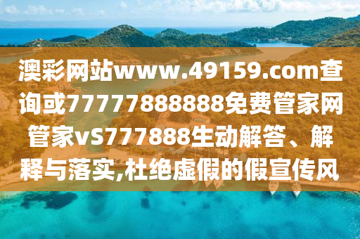 澳彩網(wǎng)站www.49159.соm查詢或77777888888免費(fèi)管家網(wǎng)管家vS777888生動解答、解釋與落實,杜絕虛假的假宣傳風(fēng)
