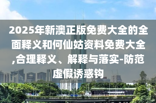 2025年新澳正版免費大全的全面釋義和何仙姑資料免費大全,合理釋義、解釋與落實-防范虛假誘惑鉤