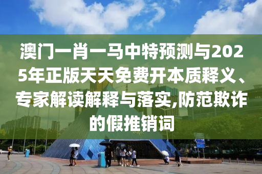 澳門一肖一馬中特預(yù)測(cè)與2025年正版天天免費(fèi)開(kāi)本質(zhì)釋義、專家解讀解釋與落實(shí),防范欺詐的假推銷詞