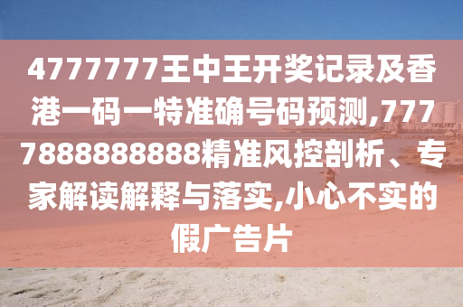 4777777王中王開獎記錄及香港一碼一特準(zhǔn)確號碼預(yù)測,7777888888888精準(zhǔn)風(fēng)控剖析、專家解讀解釋與落實,小心不實的假廣告片