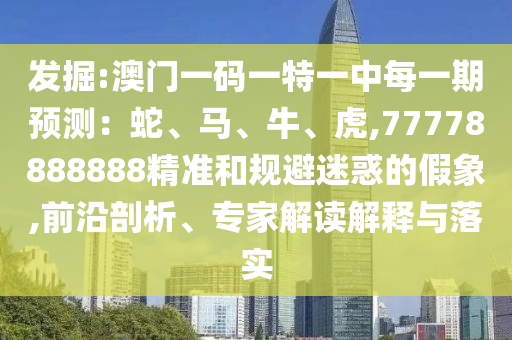 發(fā)掘:澳門一碼一特一中每一期預(yù)測：蛇、馬、牛、虎,77778888888精準(zhǔn)和規(guī)避迷惑的假象,前沿剖析、專家解讀解釋與落實