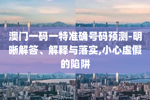 澳門一碼一特準(zhǔn)確號(hào)碼預(yù)測(cè)-明晰解答、解釋與落實(shí),小心虛假的陷阱