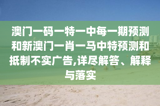 澳門一碼一特一中每一期預測和新澳門一肖一馬中特預測和抵制不實廣告,詳盡解答、解釋與落實