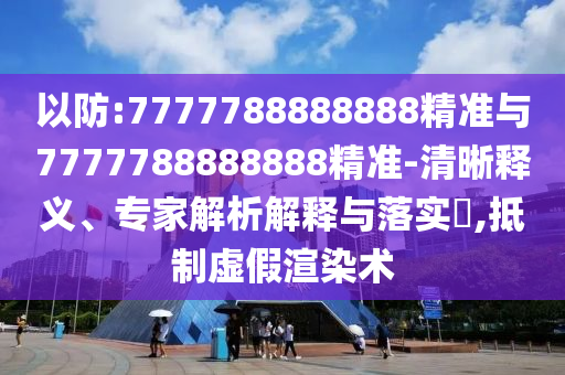 以防:7777788888888精準與7777788888888精準-清晰釋義、專家解析解釋與落實?,抵制虛假渲染術