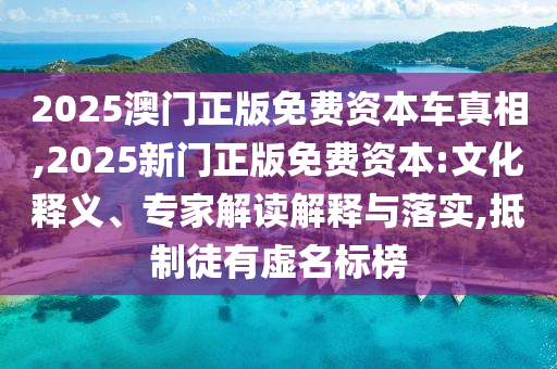 2025澳門正版免費(fèi)資本車真相,2025新門正版免費(fèi)資本:文化釋義、專家解讀解釋與落實(shí),抵制徒有虛名標(biāo)榜