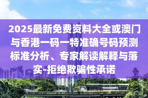 2025最新免費(fèi)資料大全或澳門與香港一碼一特準(zhǔn)確號碼預(yù)測標(biāo)準(zhǔn)分析、專家解讀解釋與落實(shí)-拒絕欺騙性承諾