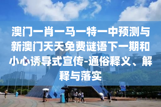 澳門一肖一馬一特一中預(yù)測(cè)與新澳門天天免費(fèi)謎語(yǔ)下一期和小心誘導(dǎo)式宣傳-通俗釋義、解釋與落實(shí)