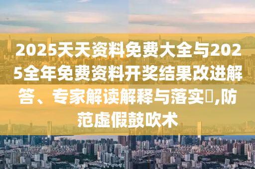 2025天天資料免費(fèi)大全與2025全年免費(fèi)資料開(kāi)獎(jiǎng)結(jié)果改進(jìn)解答、專(zhuān)家解讀解釋與落實(shí)?,防范虛假鼓吹術(shù)