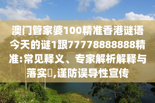 澳門管家婆100精準(zhǔn)香港謎語今天的謎1跟77778888888精準(zhǔn):常見釋義、專家解析解釋與落實?,謹(jǐn)防誤導(dǎo)性宣傳