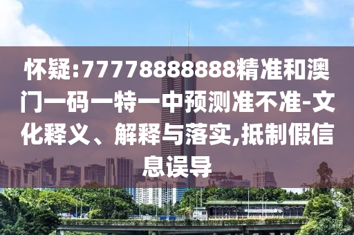 懷疑:77778888888精準(zhǔn)和澳門一碼一特一中預(yù)測(cè)準(zhǔn)不準(zhǔn)-文化釋義、解釋與落實(shí),抵制假信息誤導(dǎo)