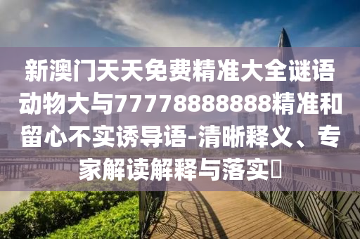 新澳門天天免費(fèi)精準(zhǔn)大全謎語動物大與77778888888精準(zhǔn)和留心不實(shí)誘導(dǎo)語-清晰釋義、專家解讀解釋與落實(shí)?