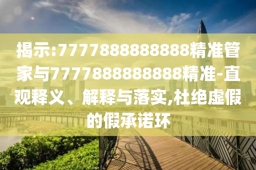 揭示:7777888888888精準(zhǔn)管家與7777888888888精準(zhǔn)-直觀釋義、解釋與落實(shí),杜絕虛假的假承諾環(huán)