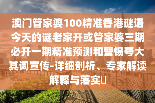 澳門管家婆100精準(zhǔn)香港謎語今天的謎老家開或管家婆三期必開一期精準(zhǔn)預(yù)測和警惕夸大其詞宣傳-詳細(xì)剖析、專家解讀解釋與落實(shí)?