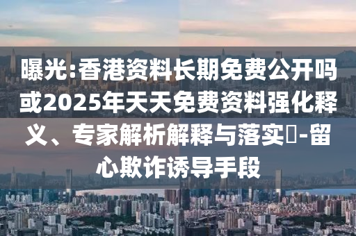 曝光:香港資料長(zhǎng)期免費(fèi)公開嗎或2025年天天免費(fèi)資料強(qiáng)化釋義、專家解析解釋與落實(shí)?-留心欺詐誘導(dǎo)手段