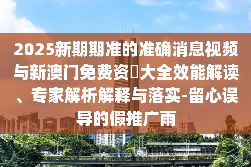 2025新期期準(zhǔn)的準(zhǔn)確消息視頻與新澳門免費資枓大全效能解讀、專家解析解釋與落實-留心誤導(dǎo)的假推廣雨