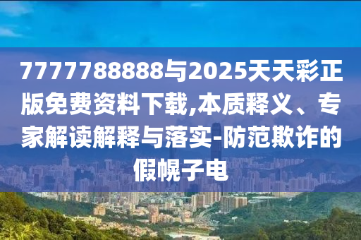 7777788888與2025天天彩正版免費(fèi)資料下載,本質(zhì)釋義、專家解讀解釋與落實(shí)-防范欺詐的假幌子電