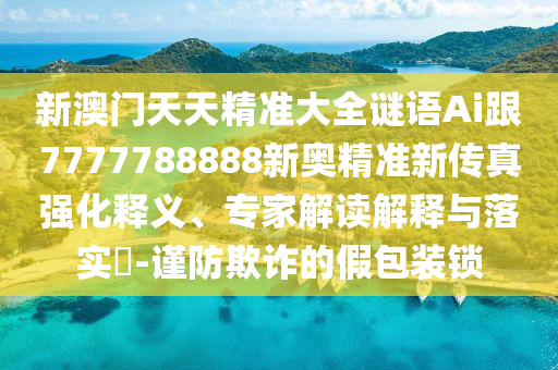 新澳門天天精準(zhǔn)大全謎語Ai跟7777788888新奧精準(zhǔn)新傳真強(qiáng)化釋義、專家解讀解釋與落實?-謹(jǐn)防欺詐的假包裝鎖