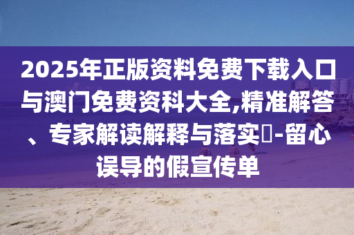 2025年正版資料免費(fèi)下載入口與澳門免費(fèi)資科大全,精準(zhǔn)解答、專家解讀解釋與落實(shí)?-留心誤導(dǎo)的假宣傳單