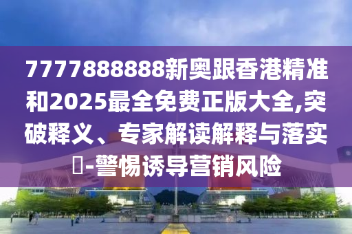 7777888888新奧跟香港精準(zhǔn)和2025最全免費(fèi)正版大全,突破釋義、專家解讀解釋與落實(shí)?-警惕誘導(dǎo)營(yíng)銷風(fēng)險(xiǎn)