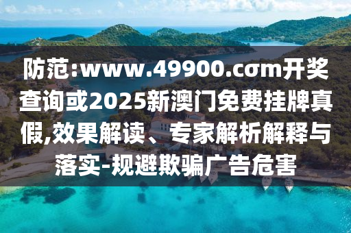防范:www.49900.cσm開獎(jiǎng)查詢或2025新澳門免費(fèi)掛牌真假,效果解讀、專家解析解釋與落實(shí)-規(guī)避欺騙廣告危害