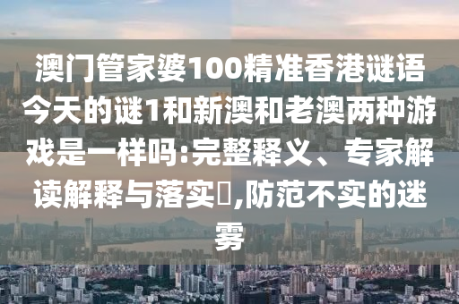 澳門(mén)管家婆100精準(zhǔn)香港謎語(yǔ)今天的謎1和新澳和老澳兩種游戲是一樣嗎:完整釋義、專(zhuān)家解讀解釋與落實(shí)?,防范不實(shí)的迷霧