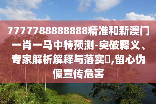 7777788888888精準(zhǔn)和新澳門一肖一馬中特預(yù)測-突破釋義、專家解析解釋與落實(shí)?,留心偽假宣傳危害
