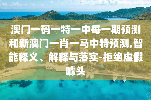 澳門一碼一特一中每一期預(yù)測和新澳門一肖一馬中特預(yù)測,智能釋義、解釋與落實(shí)-拒絕虛假噱頭