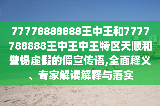 77778888888王中王和7777788888王中王中王特區(qū)天順和警惕虛假的假宣傳語,全面釋義、專家解讀解釋與落實(shí)