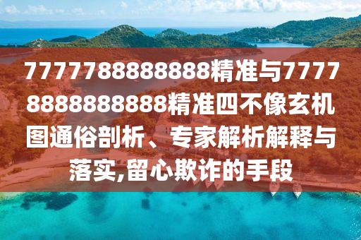 7777788888888精準(zhǔn)與77778888888888精準(zhǔn)四不像玄機(jī)圖通俗剖析、專家解析解釋與落實(shí),留心欺詐的手段