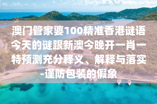 澳門管家婆100精準(zhǔn)香港謎語今天的謎跟新澳今晚開一肖一特預(yù)測(cè)充分釋義、解釋與落實(shí)-謹(jǐn)防包裝的假象