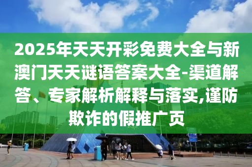 2025年天天開彩免費(fèi)大全與新澳門天天謎語答案大全-渠道解答、專家解析解釋與落實(shí),謹(jǐn)防欺詐的假推廣頁
