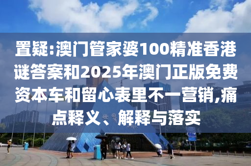 置疑:澳門管家婆100精準(zhǔn)香港謎答案和2025年澳門正版免費(fèi)資本車和留心表里不一營(yíng)銷,痛點(diǎn)釋義、解釋與落實(shí)