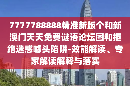 7777788888精準(zhǔn)新版?zhèn)€和新澳門天天免費謎語論壇圖和拒絕迷惑噱頭陷阱-效能解讀、專家解讀解釋與落實