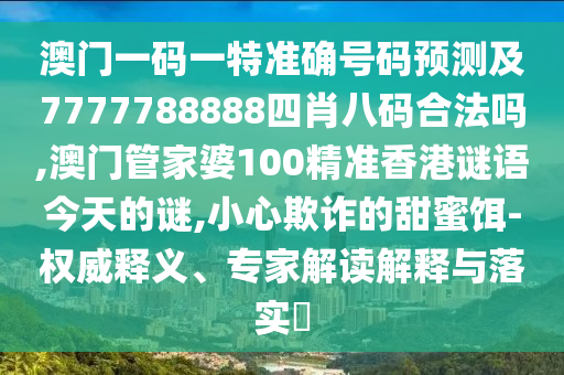 澳門一碼一特準(zhǔn)確號碼預(yù)測及7777788888四肖八碼合法嗎,澳門管家婆100精準(zhǔn)香港謎語今天的謎,小心欺詐的甜蜜餌-權(quán)威釋義、專家解讀解釋與落實(shí)?